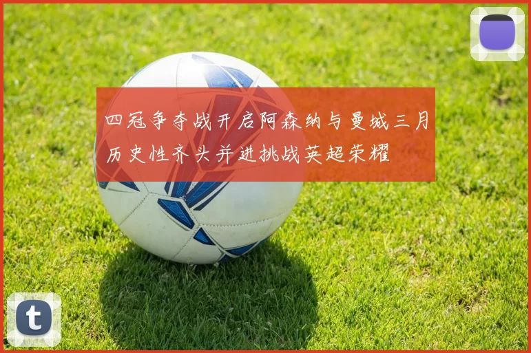 四冠争夺战开启阿森纳与曼城三月历史性齐头并进挑战英超荣耀