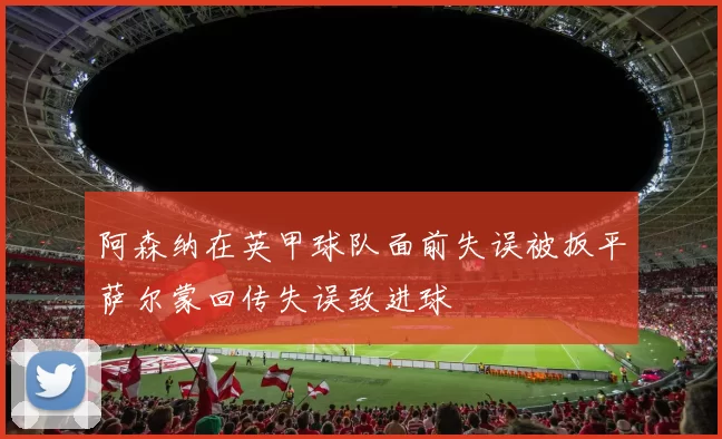 阿森纳在英甲球队面前失误被扳平萨尔蒙回传失误致进球