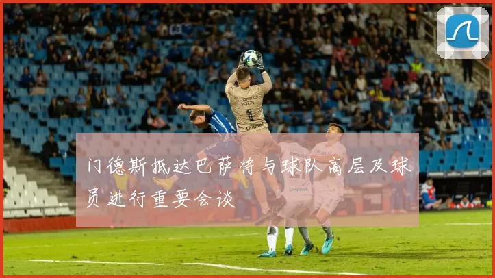 门德斯抵达巴萨将与球队高层及球员进行重要会谈