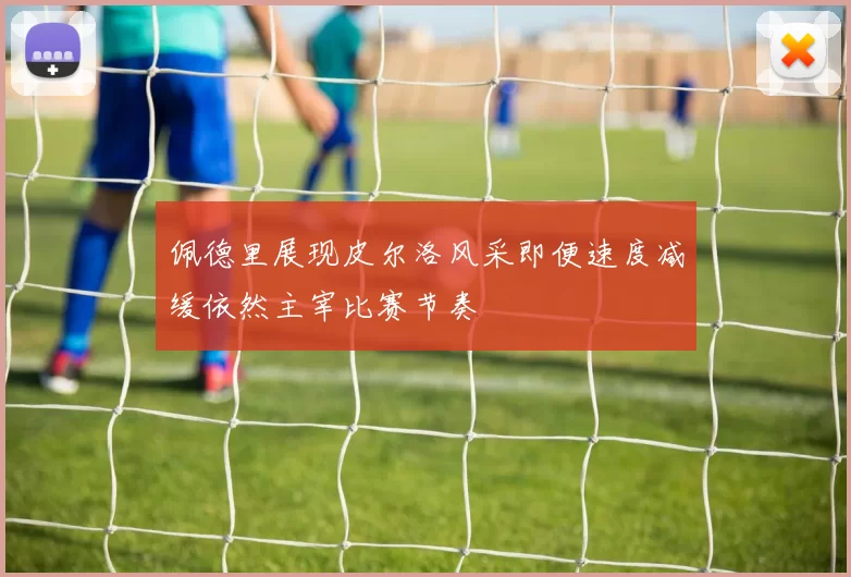 佩德里展现皮尔洛风采即便速度减缓依然主宰比赛节奏