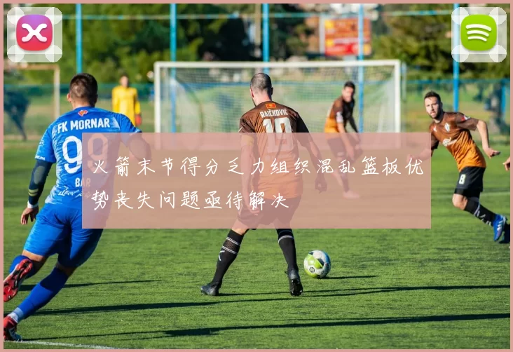 火箭末节得分乏力组织混乱篮板优势丧失问题亟待解决