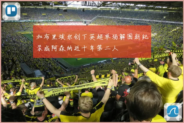 加布里埃尔创下英超单场解围新纪录成阿森纳近十年第二人