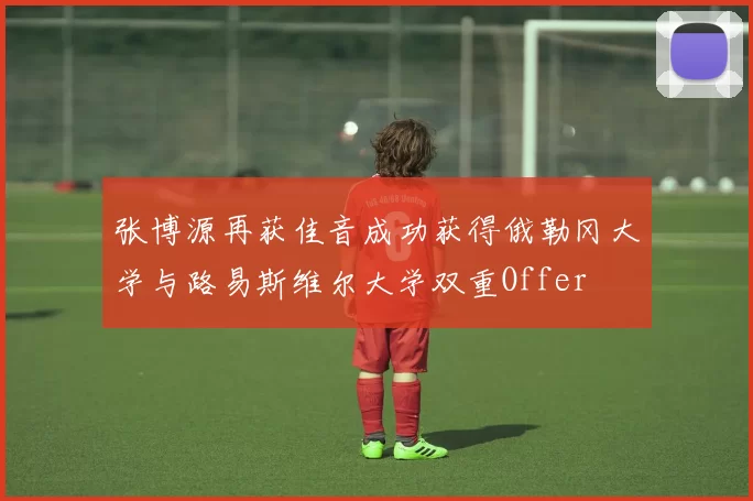 张博源再获佳音成功获得俄勒冈大学与路易斯维尔大学双重Offer