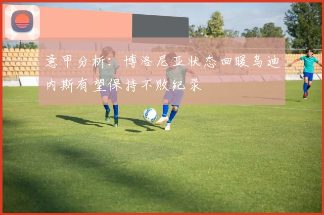 意甲分析：博洛尼亚状态回暖乌迪内斯有望保持不败纪录