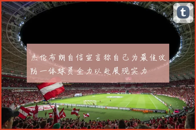 杰伦布朗自信宣言称自己为最佳攻防一体球员全力以赴展现实力