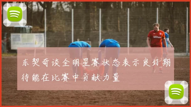 东契奇谈全明星赛状态表示良好期待能在比赛中贡献力量