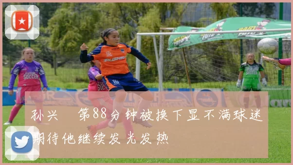 孙兴慜第88分钟被换下显不满球迷期待他继续发光发热