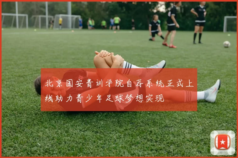北京国安青训学院自荐系统正式上线助力青少年足球梦想实现