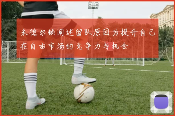 米德尔顿阐述留队原因为提升自己在自由市场的竞争力与机会