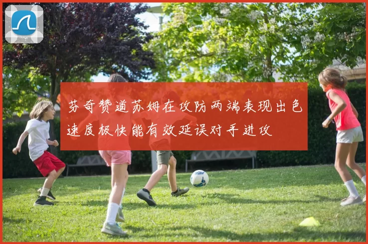 芬奇赞道苏姆在攻防两端表现出色速度极快能有效延误对手进攻