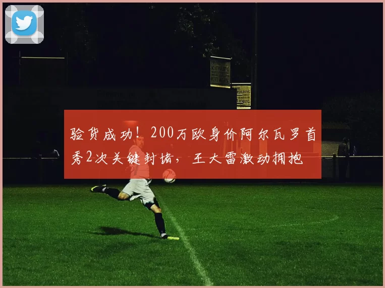 验货成功！200万欧身价阿尔瓦罗首秀2次关键封堵，王大雷激动拥抱