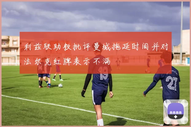 利兹联助教批评曼城拖延时间并对法尔克红牌表示不满