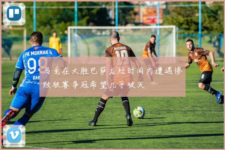 马竞在大胜巴萨后短时间内遭遇惨败联赛争冠希望几乎破灭