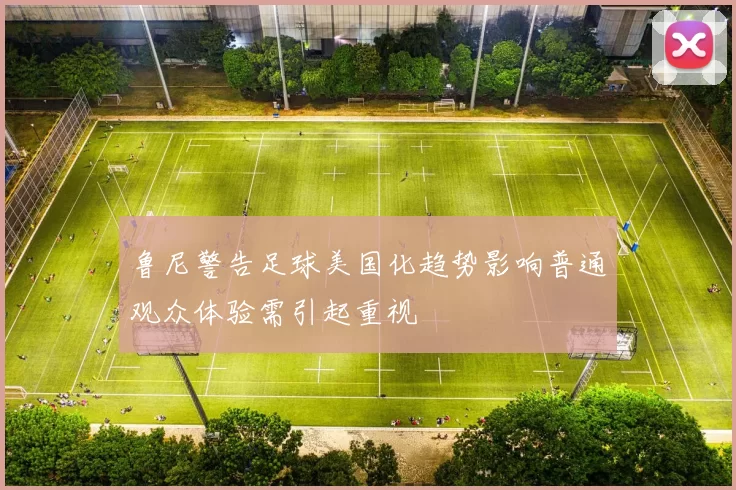 鲁尼警告足球美国化趋势影响普通观众体验需引起重视