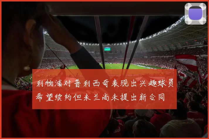 利物浦对普利西奇表现出兴趣球员希望续约但米兰尚未提出新合同