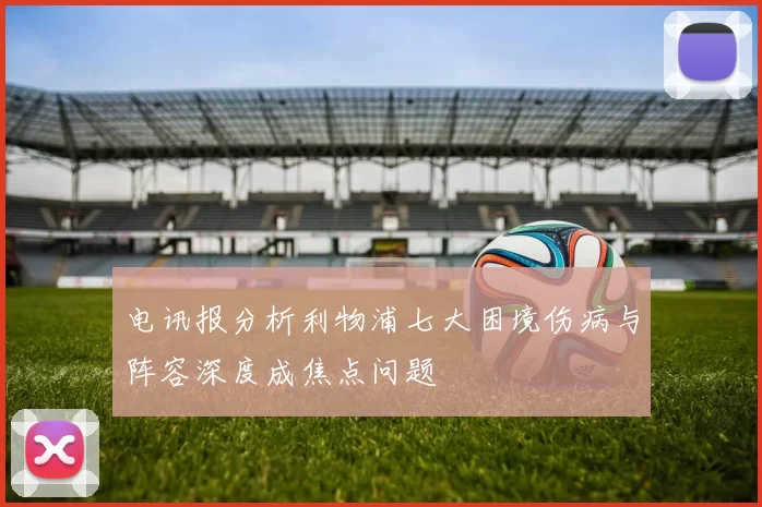 电讯报分析利物浦七大困境伤病与阵容深度成焦点问题