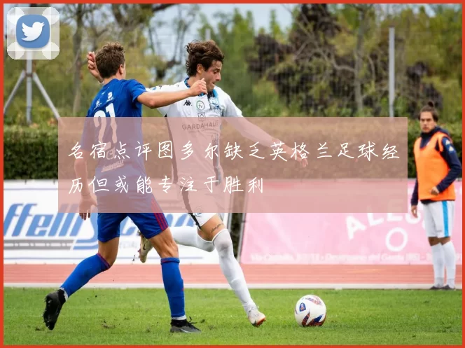 名宿点评图多尔缺乏英格兰足球经历但或能专注于胜利