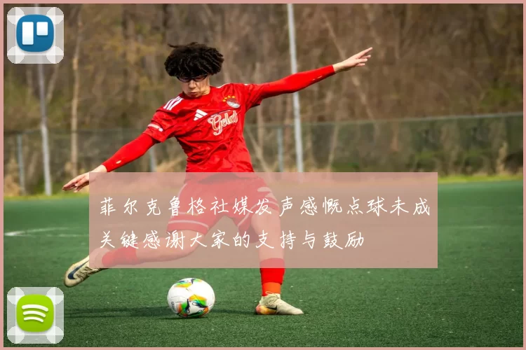菲尔克鲁格社媒发声感慨点球未成关键感谢大家的支持与鼓励