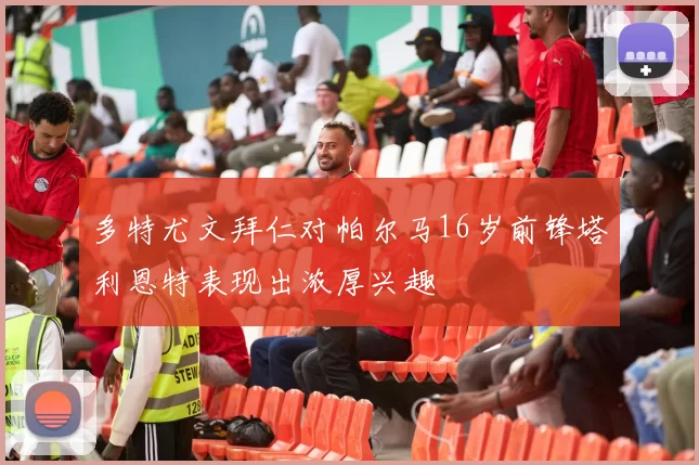 多特尤文拜仁对帕尔马16岁前锋塔利恩特表现出浓厚兴趣