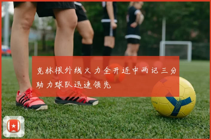 克林根外线火力全开连中两记三分助力球队迅速领先