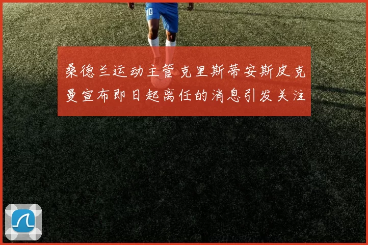 桑德兰运动主管克里斯蒂安斯皮克曼宣布即日起离任的消息引发关注