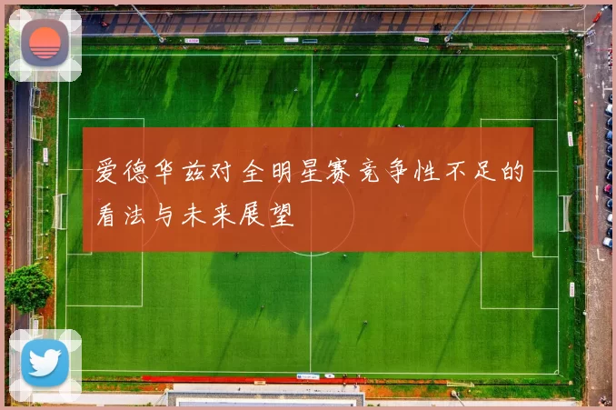 爱德华兹对全明星赛竞争性不足的看法与未来展望