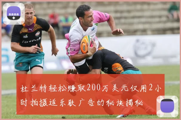 杜兰特轻松赚取200万美元仅用2小时拍摄适乐肤广告的秘诀揭秘