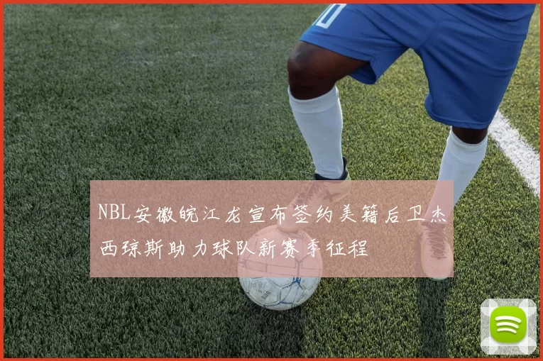 NBL安徽皖江龙宣布签约美籍后卫杰西琼斯助力球队新赛季征程