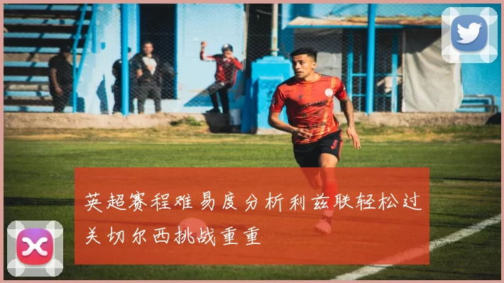 英超赛程难易度分析利兹联轻松过关切尔西挑战重重