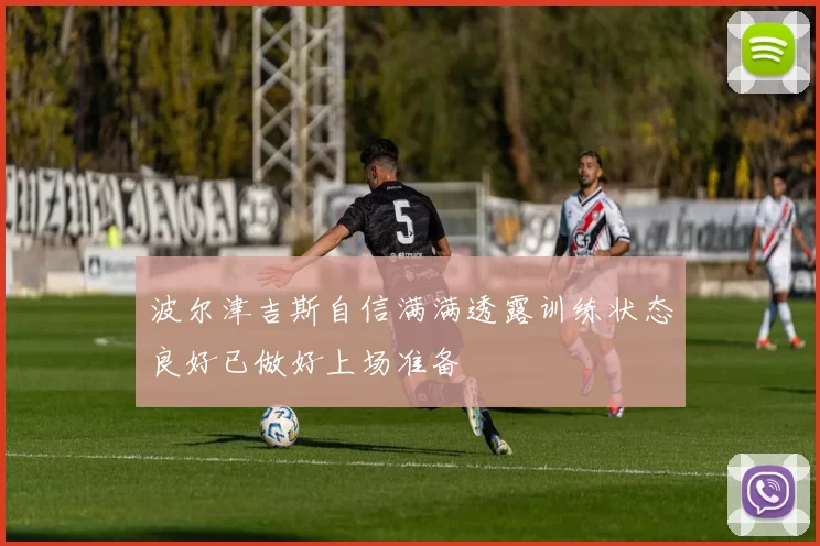波尔津吉斯自信满满透露训练状态良好已做好上场准备