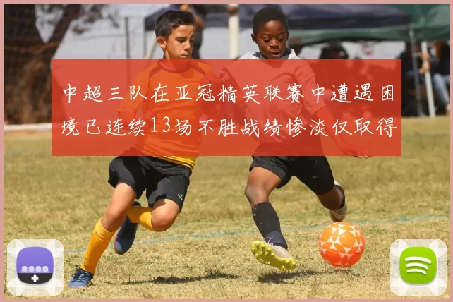 中超三队在亚冠精英联赛中遭遇困境已连续13场不胜战绩惨淡仅取得5平8负